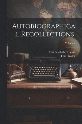 Charles Robert 1794-1859 Leslie, Tom 1817-1880 Taylor, Charles Robert Leslie, Tom Taylor - Autobiographical Recollections.; Volume 2, Häftad