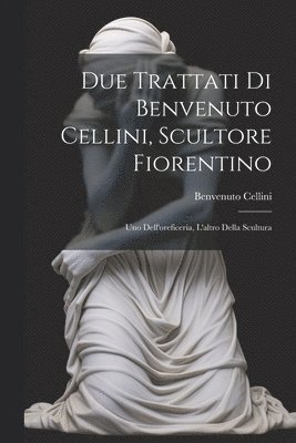 Due trattati di Benvenuto Cellini, scultore fiorentino 1
