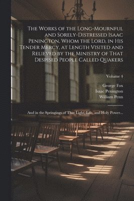 bokomslag The Works of the Long-mournful and Sorely-distressed Isaac Penington, Whom the Lord, in His Tender Mercy, at Length Visited and Relieved by the Ministry of That Despised People Called Quakers; and in