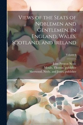 John Preston 1780-1847 Neale, Thomas Moule, Neely And Jones Sherwood - Views of the Seats of Noblemen and Gentlemen, in England, Wales, Scotland, and Ireland; Volume 4, Häftad