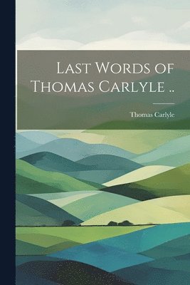 bokomslag Last Words of Thomas Carlyle ..