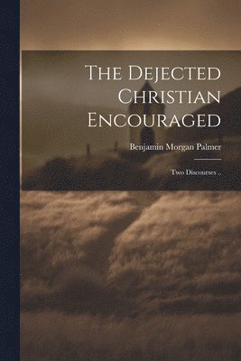 The Dejected Christian Encouraged; Two Discourses .. 1