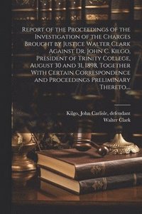 bokomslag Report of the Proceedings of the Investigation of the Charges Brought by Justice Walter Clark Against Dr. John C. Kilgo, President of Trinity College, August 30 and 31, 1898, Together With Certain