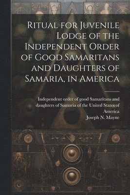 bokomslag Ritual for Juvenile Lodge of the Independent Order of Good Samaritans and Daughters of Samaria, in America