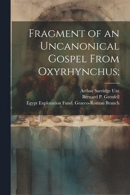 Arthur Surridge 1871- Unt, Arthur Surridge Unt, Bernard P. (Bernard Pyne) Grenfell, Egypt Exploration Fund Graeco-Roman - Fragment of an uncanonical Gospel from Oxyrhynchus;, Häftad