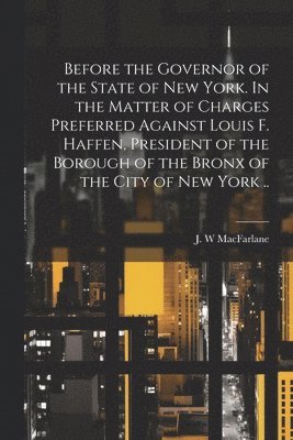 J. W. MacFarlane - Before the Governor of the State of New York. In the Matter of Charges Preferred Against Louis F. Haffen, President of the Borough of the Bronx of the City of New York .., Häftad