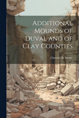 Clarence B. (Clarence Bloomfie Moore - Additional Mounds of Duval and of Clay Counties, Häftad