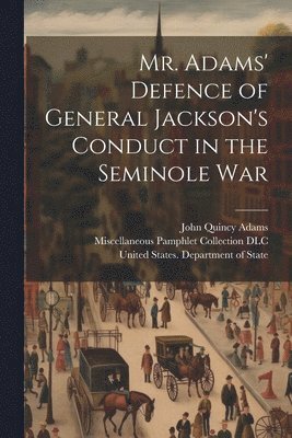 Mr. Adams' Defence of General Jackson's Conduct in the Seminole War 1