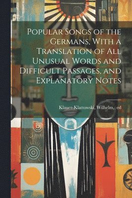 Popular Songs of the Germans, With a Translation of All Unusual Words and Difficult Passages, and Explanatory Notes 1
