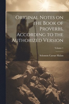 Original Notes on the Book of Proverbs, According to the Authorized Version; Volume 1