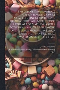 bokomslag Friedman's Common-sense Candy Teacher, a Most Complete Line of Up-to-date Formulas, With All Instructions in the Art of Making Candies, Both Steam and Open Fire Work, for the Large Manufacturer or