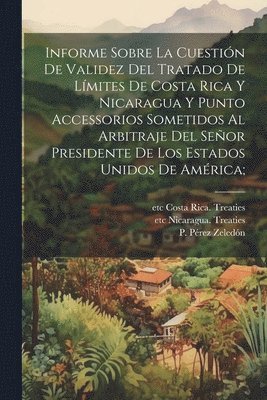 bokomslag Informe sobre la cuestin de validez del tratado de lmites de Costa Rica y Nicaragua y punto accessorios sometidos al arbitraje del Seor presidente de los Estados Unidos de Amrica;