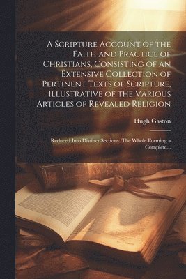 bokomslag A Scripture Account of the Faith and Practice of Christians; Consisting of an Extensive Collection of Pertinent Texts of Scripture, Illustrative of the Various Articles of Revealed Religion