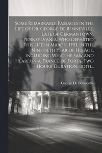 bokomslag Some Remarkable Passages in the Life of Dr. George De Benneville, Late of Germantown, Pennsylvania, Who Departed This Life in March, 1793, in the Ninetieth Year of His Age, Including What He Saw an...