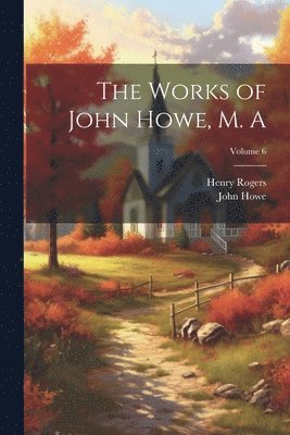 The Works of John Howe, M. A; Volume 6 1