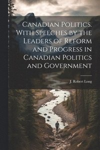 bokomslag Canadian Politics. With Speeches by the Leaders of Reform and Progress in Canadian Politics and Government