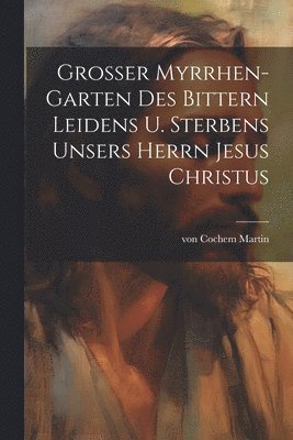 bokomslag Grosser Myrrhen-Garten des bittern Leidens u. Sterbens unsers Herrn Jesus Christus