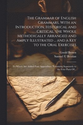 Goold 1791-1857 Brown, Samuel U Berrian, Samuel U. Berrian, Goold Brown - Grammar of English Grammars, With an Introduction, Historical and Critical; the Whole Methodically Arranged and Amply Illustrated ... and a Key to the Oral Exercises, Häftad