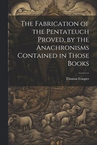 bokomslag The Fabrication of the Pentateuch Proved, by the Anachronisms Contained in Those Books