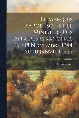 Le Marquis d'Argenson et le Ministre des Affaires trangres du 18 Novembre 1744 au 10 Janvier 1747 1