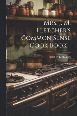 bokomslag Mrs. J. M. Fletcher's Common Sense Cook Book ..