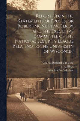 John Bradley 1851-1920 Winslow, University Of Wisconsin, Charles Richard  van Hise - Report Upon the Statements of Professor Robert McNutt McElroy and the Executive Committee of the National Security League Relating to the University of Wisconsin, Häftad