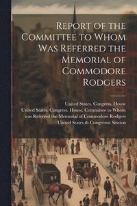 bokomslag Report of the Committee to Whom Was Referred the Memorial of Commodore Rodgers