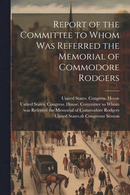 United States Congress House Commi, United States Congress House, st Ses United States 14th Congress - Report of the Committee to Whom Was Referred the Memorial of Commodore Rodgers, Häftad