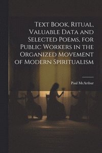 bokomslag Text Book, Ritual, Valuable Data and Selected Poems, for Public Workers in the Organized Movement of Modern Spiritualism