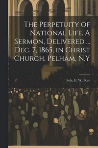 bokomslag The Perpetuity of National Life. A Sermon, Delivered ... Dec. 7, 1865, in Christ Church, Pelham, N.Y
