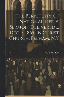 The Perpetuity of National Life. A Sermon, Delivered ... Dec. 7, 1865, in Christ Church, Pelham, N.Y 1