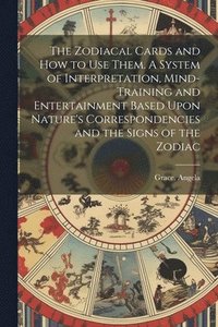 bokomslag The Zodiacal Cards and How to Use Them. A System of Interpretation, Mind-training and Entertainment Based Upon Nature's Correspondencies and the Signs of the Zodiac