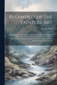 bokomslag Rudiments of the Painters' Art; or, A Grammar of Colouring, Applicable to Operative Painting, Decorative Architecture, and the Arts. With Coloured Illustrations and Practical Instructions Concernin...