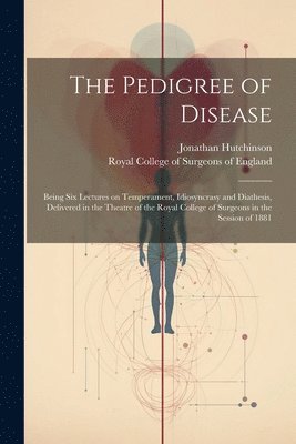 bokomslag Pedigree of Disease; Being Six Lectures on Temperament, Idiosyncrasy and Diathesis, Delivered in the Theatre of the Royal College of Surgeons in the Session of 1881