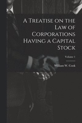Treatise on the Law of Corporations Having a Capital Stock; Volume 1 1