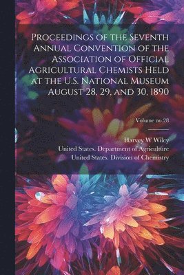 Harvey W Wiley, Harvey W. Wiley, United States Department of Agricult, United States Division of Chemistry - Proceedings of the Seventh Annual Convention of the Association of Official Agricultural Chemists Held at the U.S. National Museum August 28, 29, and 30, 1890; Volume no.28, Häftad