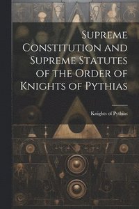 bokomslag Supreme Constitution and Supreme Statutes of the Order of Knights of Pythias