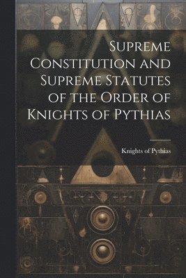 Knights of Pythias - Supreme Constitution and Supreme Statutes of the Order of Knights of Pythias, Häftad
