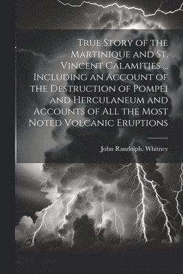 bokomslag True Story of the Martinique and St. Vincent Calamities ... Including an Account of the Destruction of Pompei and Herculaneum and Accounts of All the Most Noted Volcanic Eruptions