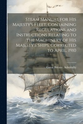 bokomslag Steam Manual for His Majesty's Fleet, Containing Regulations and Instructions Relating to the Machinery of His Majesty's Ships. Corrected to April, 1910