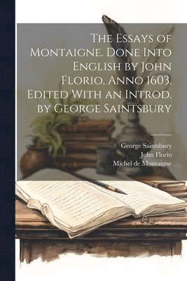 The Essays of Montaigne. Done Into English by John Florio, Anno 1603. Edited With an Introd. by George Saintsbury 1