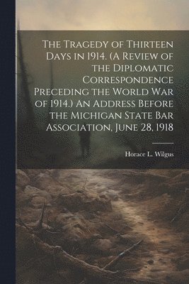 bokomslag The Tragedy of Thirteen Days in 1914. (A Review of the Diplomatic Correspondence Preceding the World War of 1914.) An Address Before the Michigan State Bar Association, June 28, 1918