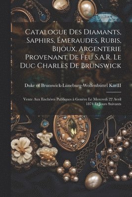 Catalogue des diamants, saphirs, e&#769;meraudes, rubis, bijoux, argenterie provenant de feu S.A.R. le duc Charles de Brunswick 1