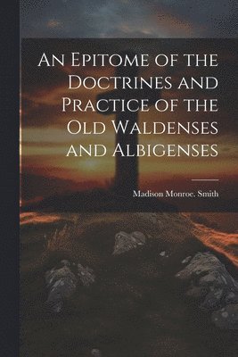 An Epitome of the Doctrines and Practice of the Old Waldenses and Albigenses 1