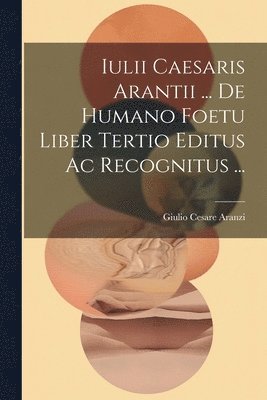 Iulii Caesaris Arantii ... De Humano Foetu Liber Tertio Editus Ac Recognitus ... 1