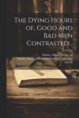 bokomslag Dying Hours of, Good and Bad Men Contrasted ..