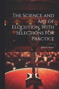 bokomslag The Science and Art of Elocution, With Selections for Practice