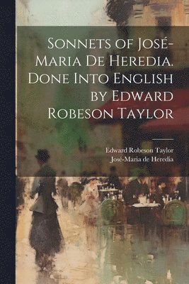 Edward Robeson 1838-1923 Taylor, Edward Robeson Taylor, José-Maria De Heredia - Sonnets of José-Maria De Heredia. Done Into English by Edward Robeson Taylor, Häftad
