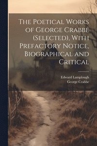 bokomslag The Poetical Works of George Crabbe (selected), With Prefactory Notice, Biographical and Critical