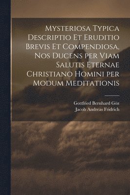 Jacob Andreas 1684-1751 Fridrich, Gottfried Bernhard 1708-1774 Göz, Jacob Andreas Fridrich, Gottfried Bernhard Göz - Mysteriosa typica descriptio et eruditio brevis et compendiosa, nos ducens per viam salutis eternae Christiano homini per modum meditationis, Häftad